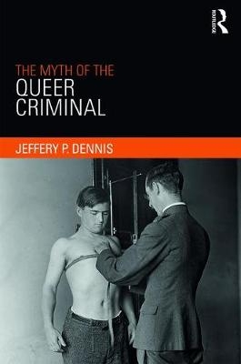 Myth of the Queer Criminal -  Jeffery Dennis