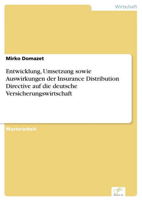 Entwicklung, Umsetzung sowie Auswirkungen der Insurance Distribution Directive auf die deutsche Versicherungswirtschaft -  Mirko Domazet