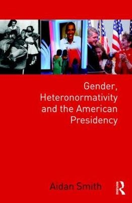 Gender, Heteronormativity, and the American Presidency -  Aidan Smith