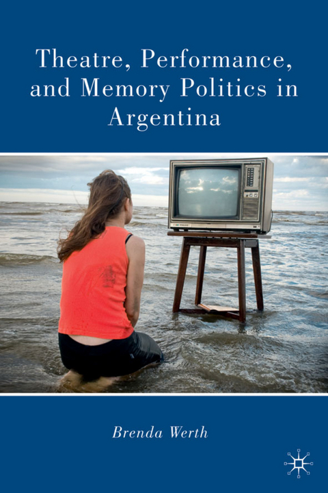 Theatre, Performance, and Memory Politics in Argentina - B. Werth