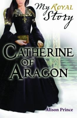 Catherine of Aragon (My Royal Story) - Alison Prince