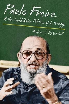 Paulo Freire and the Cold War Politics of Literacy - Andrew J. Kirkendall