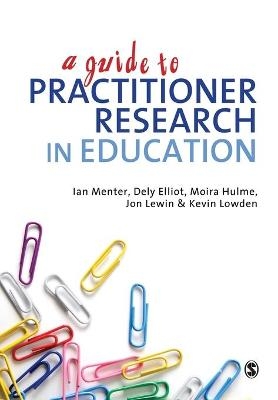 A Guide to Practitioner Research in Education - Ian J Menter, Dely Elliot, Moira Hulme, Jon Lewin, Kevin Lowden