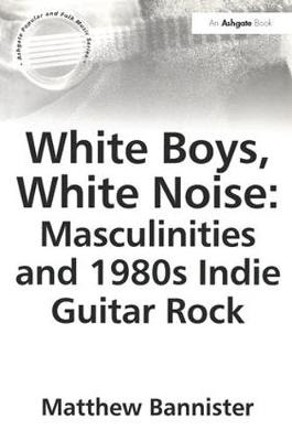 White Boys, White Noise: Masculinities and 1980s Indie Guitar Rock -  Matthew Bannister