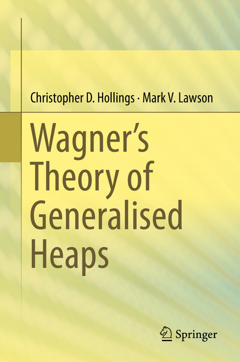 Wagner’s Theory of Generalised Heaps - Christopher D. Hollings, Mark V. Lawson