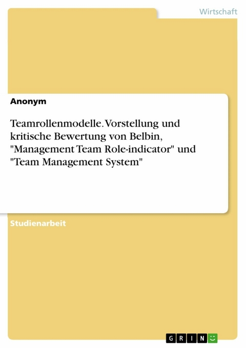 Teamrollenmodelle. Vorstellung und kritische Bewertung von Belbin, "Management Team Role-indicator" und "Team Management System" -  Anonym