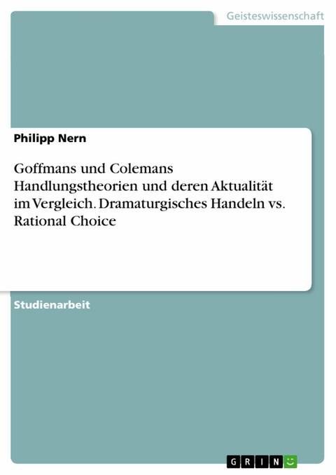 Goffmans und Colemans Handlungstheorien und deren Aktualität im Vergleich. Dramaturgisches Handeln vs. Rational Choice -  Philipp Nern