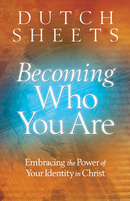 Becoming Who You Are – Embracing the Power of Your Identity in Christ - Dutch Sheets