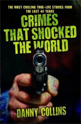 Crimes That Shocked The World - The Most Chilling True-Life Stories From the Last 40 Years - Danny Collins