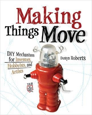 Making Things Move DIY Mechanisms for Inventors, Hobbyists, and Artists - Dustyn Roberts