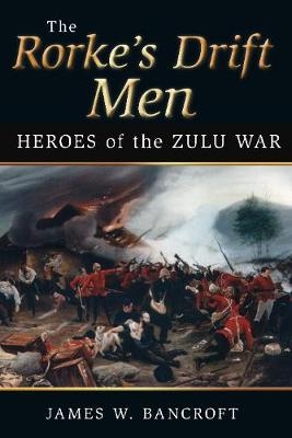 The Rorke's Drift Men - James W Bancroft