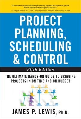 Project Planning, Scheduling, and Control: The Ultimate Hands-On Guide to Bringing Projects in On Time and On Budget , Fifth Edition - James Lewis