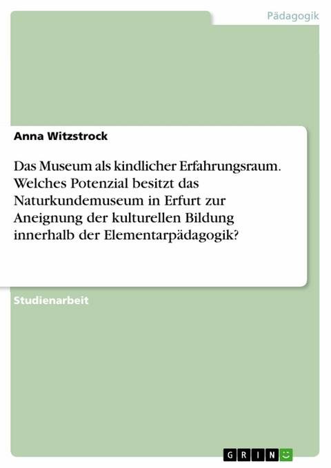 Das Museum als kindlicher Erfahrungsraum. Welches Potenzial besitzt das Naturkundemuseum in Erfurt zur Aneignung der kulturellen Bildung innerhalb der Elementarpädagogik? - Anna Witzstrock