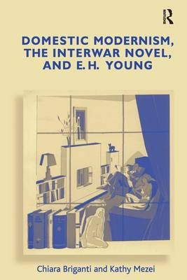 Domestic Modernism, the Interwar Novel, and E.H. Young -  Chiara Briganti,  Kathy Mezei