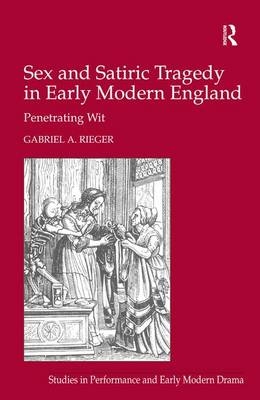 Sex and Satiric Tragedy in Early Modern England -  Gabriel A. Rieger