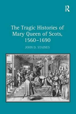 The Tragic Histories of Mary Queen of Scots, 1560-1690 -  John D. Staines