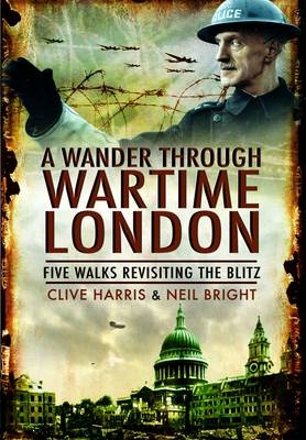Wander Through Wartime London: Six Walks Revisiting the Blitz - Clive Harris, Neil Bright