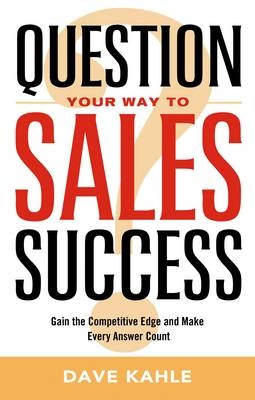 Question Your Way to Sales Success - Dave Kahle