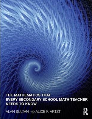 The Mathematics That Every Secondary School Math Teacher Needs to Know - Alan Sultan, Alice F. Artzt