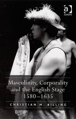 Masculinity, Corporality and the English Stage 1580–1635 -  Christian M. Billing