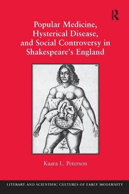 Popular Medicine, Hysterical Disease, and Social Controversy in Shakespeare''s England -  Kaara L. Peterson