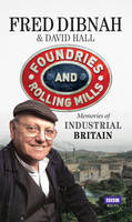 Foundries and Rolling Mills Memories of Industrial Britain - David Hall, Fred Dibnah