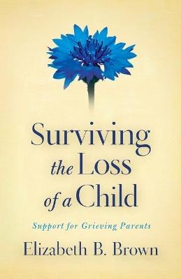 Surviving the Loss of a Child – Support for Grieving Parents - Elizabeth B. Brown