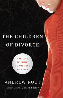 The Children of Divorce – The Loss of Family as the Loss of Being - Andrew Root, Chap Clark