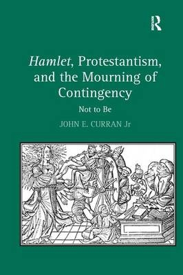 Hamlet, Protestantism, and the Mourning of Contingency -  John E. Curran Jr