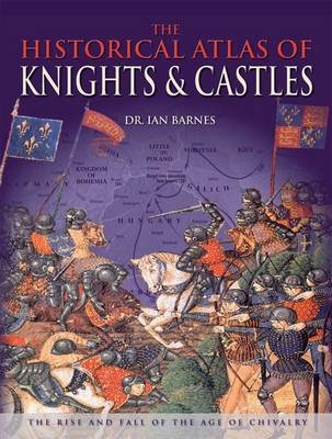 The Historical Atlas of Knights and Castles - Ian Barnes