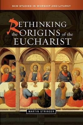 Rethinking the Origins of the Eucharist - Martin D. Stringer