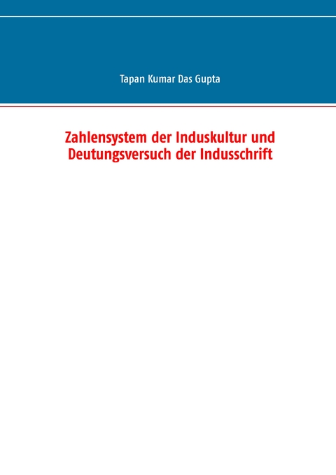 Zahlensystem der Induskultur und Deutungsversuch der Indusschrift - Tapan Kumar Das Gupta