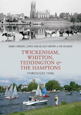 Twickenham, Whitton, Teddington & the Hamptons Through Time - Mike Cherry, John Sheaf, Ken Hale