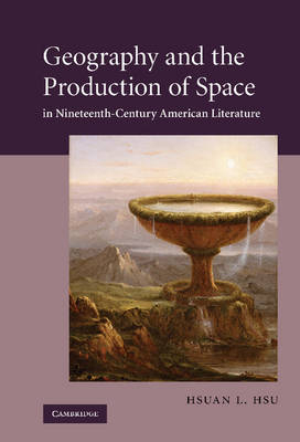 Geography and the Production of Space in Nineteenth-Century American Literature - Hsuan L. Hsu