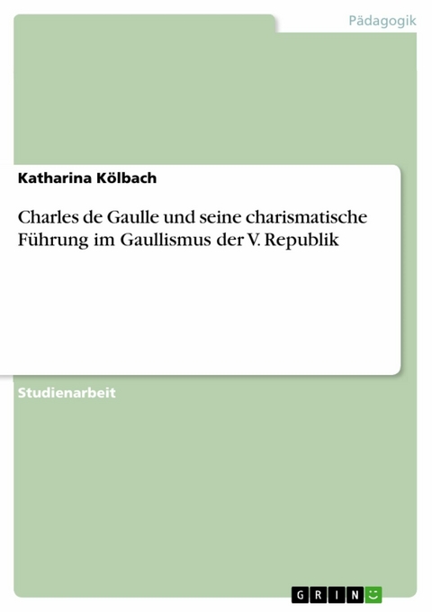 Charles de Gaulle und seine charismatische Führung im Gaullismus der V. Republik -  Katharina Kölbach