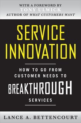 Service Innovation: How to Go from Customer Needs to Breakthrough Services - Lance Bettencourt