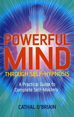 Powerful Mind Through Self–Hypnosis – A Practical Guide to Complete Self–Mastery - Cathal O`briain