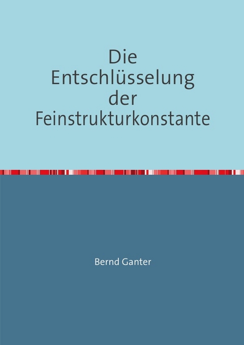 Die Entschlüsselung der Feinstrukturkonstante - Bernd Ganter