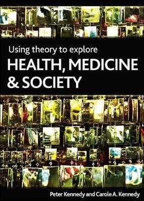 Using Theory to Explore Health, Medicine and Society - Peter Kennedy, Carole Kennedy
