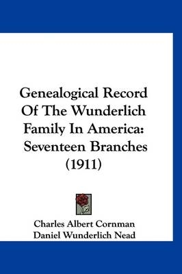 Genealogical Record of the Wunderlich Family in America - Charles Albert Cornman, Daniel Wunderlich Nead