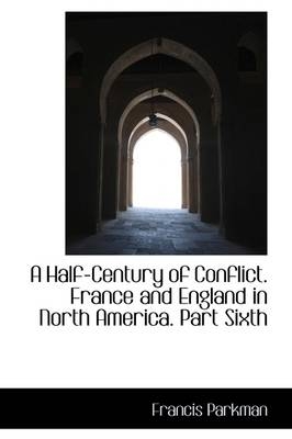 A Half-Century of Conflict. France and England in North America. Part Sixth - Francis Parkman  Jr.