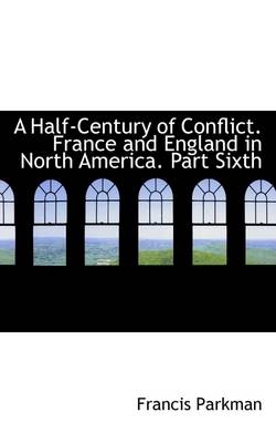 A Half-Century of Conflict. France and England in North America. Part Sixth - Francis Parkman  Jr.