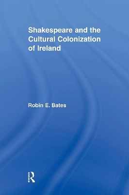 Shakespeare and the Cultural Colonization of Ireland - Robin Bates