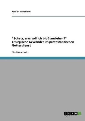 "Schatz, was soll ich bloß anziehen?" Liturgische Gewänder im protestantischen Gottesdienst - Jens D. Haverland