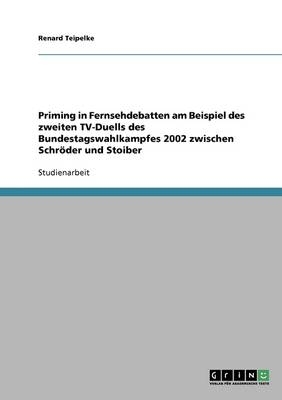 Priming in Fernsehdebatten am Beispiel des zweiten TV-Duells des Bundestagswahlkampfes 2002 zwischen SchrÃ¶der und Stoiber - Renard Teipelke