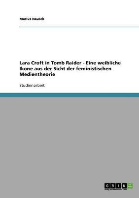 Lara Croft in Tomb Raider - Eine weibliche Ikone aus der Sicht der feministischen Medientheorie - Marius Rausch