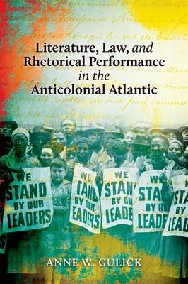Literature, Law, and Rhetorical Performance in the Anticolonial Atlantic -  Gulick Anne W. Gulick