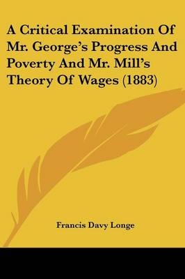 A Critical Examination Of Mr. George's Progress And Poverty And Mr. Mill's Theory Of Wages (1883) - Professor Francis Davy Longe