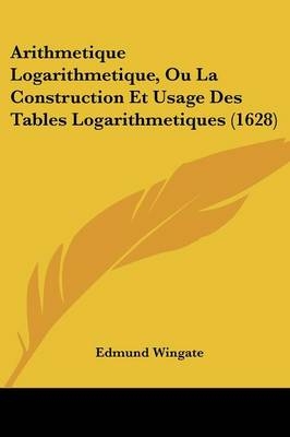 Arithmetique Logarithmetique, Ou La Construction Et Usage Des Tables Logarithmetiques (1628) - Edmund Wingate