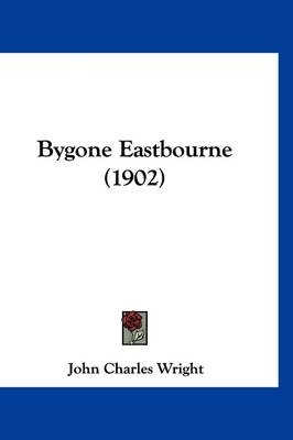 Bygone Eastbourne (1902) - John Charles Wright